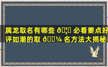 属龙取名有哪些 🦅 必看要点好评如潮的取 🐼 名方法大揭秘！